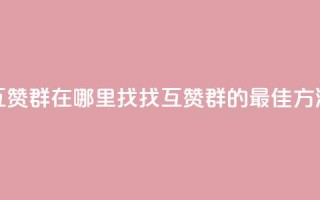 qq互赞群在哪里找(找QQ互赞群的最佳方法)
