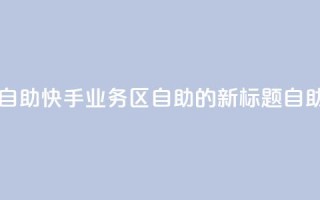 快手业务区自助(快手业务区自助的新标题：自助快手业务区 )
