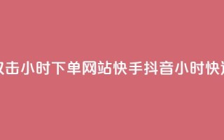 快手抖音双击24小时下单网站(快手抖音24小时快速下单平台)