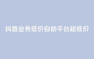 抖音业务低价自助平台超低价,抖音免费引流工具 - 卡盟业务自助平台 - dnf手游稳定免费辅助网站