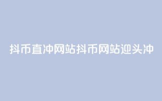 抖币直冲网站(抖币网站迎头冲)