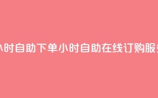 24小时自助下单wb(24小时自助在线订购WB服务)