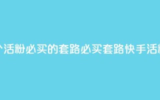 快手1000个活粉必买的套路(必买套路：快手1000活粉攻略)