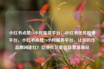 小红书点赞24小时服务平台，小红书任务接单平台，小红书点赞24小时服务平台，让你的作品瞬间走红！亿乐社区低价自营货源站