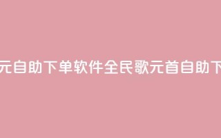 全民K歌1元1000自助下单软件(全民K歌1元1000首自助下单软件)