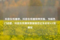 抖音在线播放，抖音在线播放网页版，当前热门话题，抖音在线播放数据报告亿乐社区SUP货源站