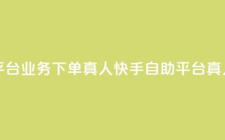 快手自助平台业务下单真人(快手自助平台真人下单服务)