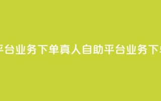 dy自助平台业务下单真人(dy自助平台业务下单真人  --  真人业务下单平台)