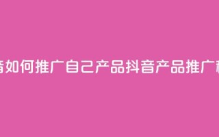 抖音如何推广自己产品(抖音产品推广秘诀)