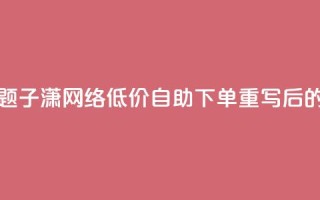 子潇网络低价自助下单(原标题：子潇网络低价自助下单重写后的标题：子潇网络自助下单低价)