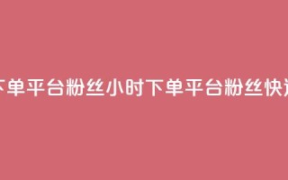 dy24小时下单平台粉丝(24小时下单平台粉丝快速增长)