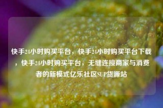 快手24小时购买平台，快手24小时购买平台下载，快手24小时购买平台，无缝连接商家与消费者的新模式亿乐社区SUP货源站