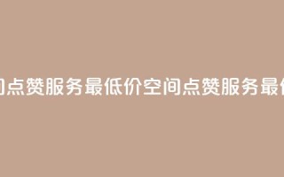 qq空间点赞服务最低价(qq空间点赞服务最低价 - 最划算的qq空间点赞)