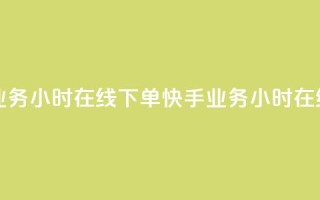 快手业务24小时在线下单(快手业务24小时在线接单)