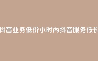24小时抖音业务低价(24小时内抖音服务 低价优惠)