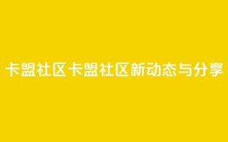 卡盟社区(卡盟社区新动态与分享)