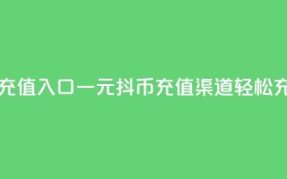 一元10抖币充值入口(一元10抖币充值渠道，轻松充值不费力)