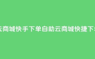 自助云商城快手下单(自助云商城快捷下单服务)