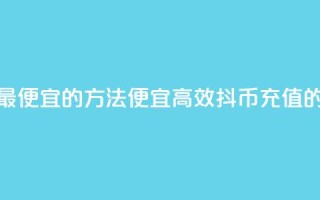 抖币充值最便宜的方法(便宜高效：抖币充值的最佳方式)