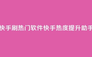 快手刷热门软件(快手热度提升助手)