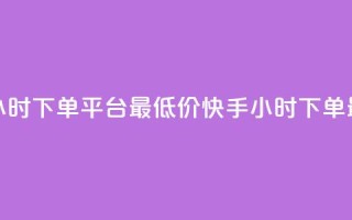 快手24小时下单平台最低价(快手24小时下单最优惠)