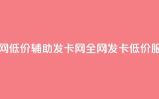 全网低价辅助发卡网(全网发卡低价服务)