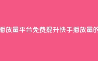 快手免费播放量平台(免费提升快手播放量的平台推荐)