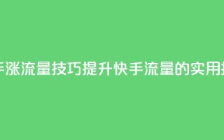 快手涨流量技巧(提升快手流量的实用技巧)