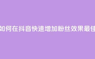 如何在抖音快速增加粉丝效果最佳