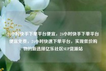 24小时快手下单平台便宜，24小时快手下单平台便宜免费，24小时快速下单平台，实现低价购物的新选择亿乐社区SUP货源站