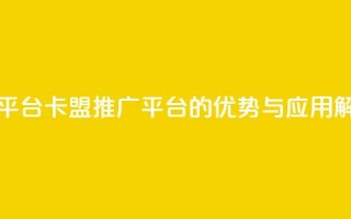 卡盟推广平台 - 卡盟推广平台的优势与应用解析！