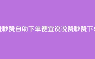 qq说说赞秒赞自助下单便宜(qq说说赞秒赞下单省钱)