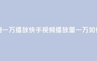 快手刷一万播放(快手视频播放量一万如何提升)