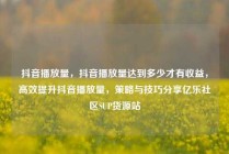 抖音播放量，抖音播放量达到多少才有收益，高效提升抖音播放量，策略与技巧分享亿乐社区SUP货源站