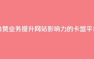 卡盟平台赞业务(提升网站影响力的卡盟平台赞服务)