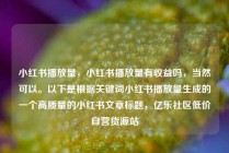 小红书播放量，小红书播放量有收益吗，当然可以。以下是根据关键词小红书播放量生成的一个高质量的小红书文章标题，亿乐社区低价自营货源站