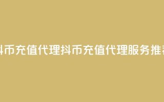 抖币充值代理(抖币充值代理服务推荐)