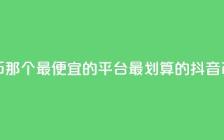 充值抖音币那个最便宜的平台(最划算的抖音币充值平台)