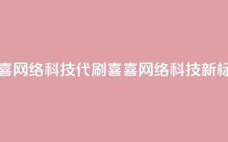 dy代刷喜喜网络科技(dy代刷喜喜网络科技——新标题限16字)