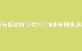 抖音快速增长粉丝的软件(抖音增粉神器，快速提升粉丝量)