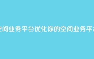 qq空间业务平台(优化你的QQ空间业务平台)