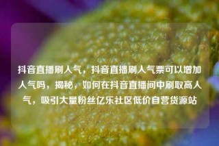 抖音直播刷人气，抖音直播刷人气票可以增加人气吗，揭秘，如何在抖音直播间中刷取高人气，吸引大量粉丝亿乐社区低价自营货源站