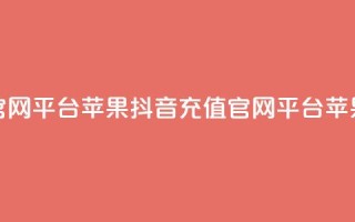 抖音充值官网平台苹果(抖音充值官网平台：苹果最佳选择)