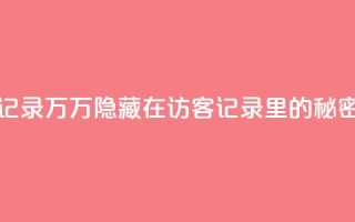 QQ访客记录10万(10万隐藏在QQ访客记录里的秘密揭晓)