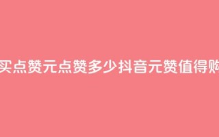 抖音买点赞1元100点赞多少(抖音1元100赞值得购买吗)