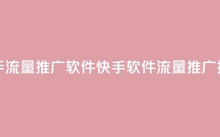 快手流量推广软件(快手软件流量推广技巧)