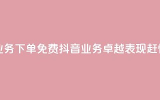 抖音业务下单免费(抖音业务卓越表现，赶快下单！)