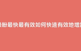 抖音如何吸粉最快最有效(如何快速有效地增加抖音粉丝)