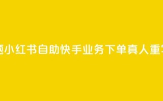 小红书自助快手业务下单真人(原标题：小红书自助快手业务下单真人重写后的标题：小红书快手业务真人下单)