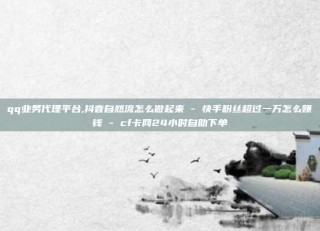 qq业务代理平台,抖音自然流怎么做起来 - 快手粉丝超过一万怎么赚钱 - cf卡网24小时自助下单
